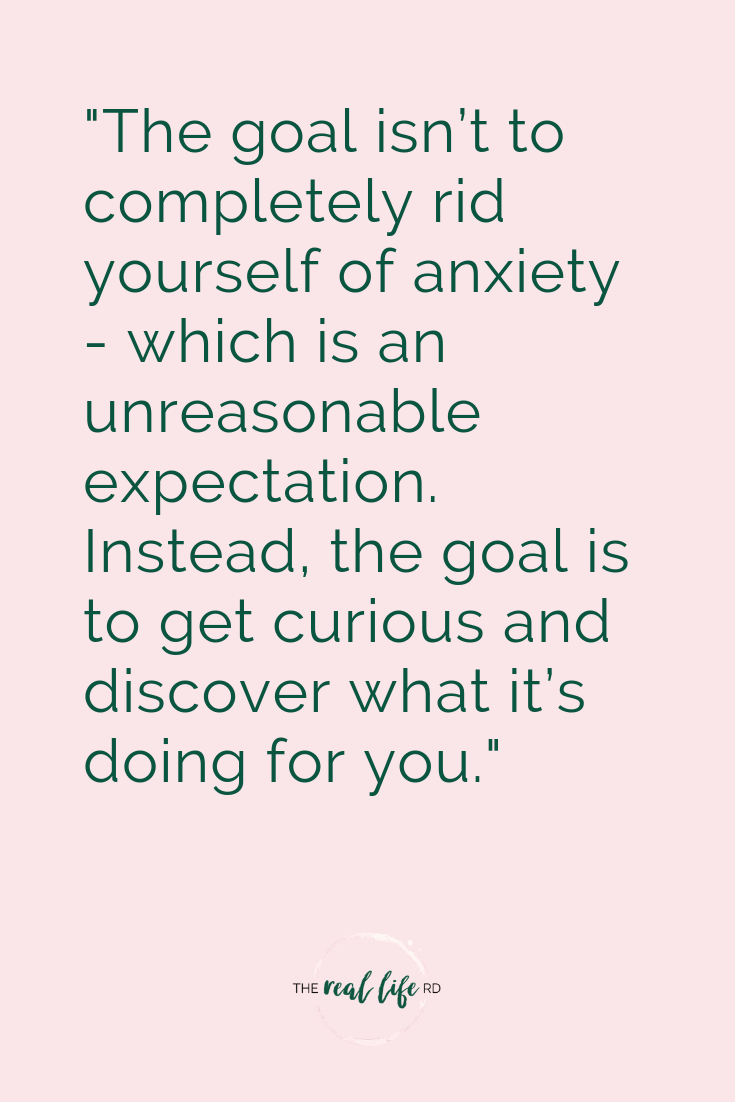 "The goal isn’t to completely rid yourself of anxiety - which is an unreasonable expectation. Instead, the goal is to get curious and discover what it’s doing for you."